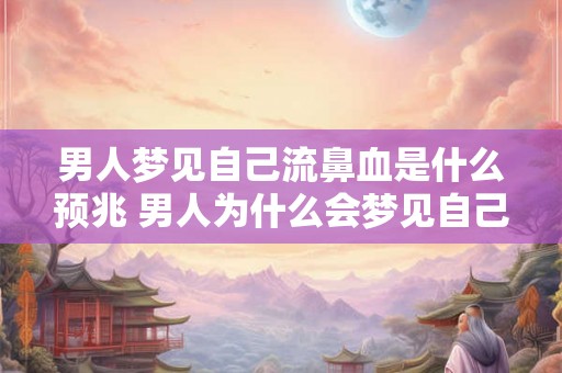 男人梦见自己流鼻血是什么预兆 男人为什么会梦见自己流鼻血这意味着什么
