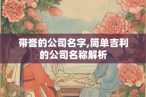 带誉的公司名字,简单吉利的公司名称解析 带誉的公司名字,简单吉利的公司名称解析