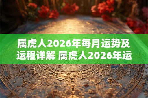 属虎人2026年每月运势及运程详解 属虎人2026年运势如何
