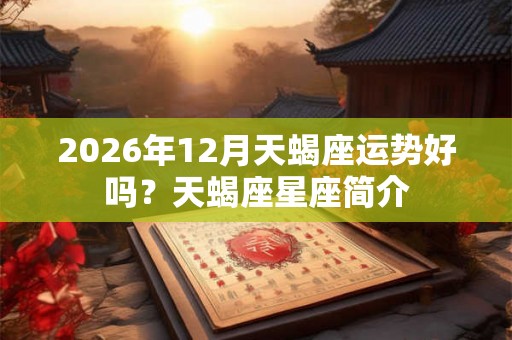 2026年12月天蝎座运势好吗？天蝎座星座简介