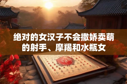 绝对的女汉子不会撒娇卖萌的射手、摩羯和水瓶女