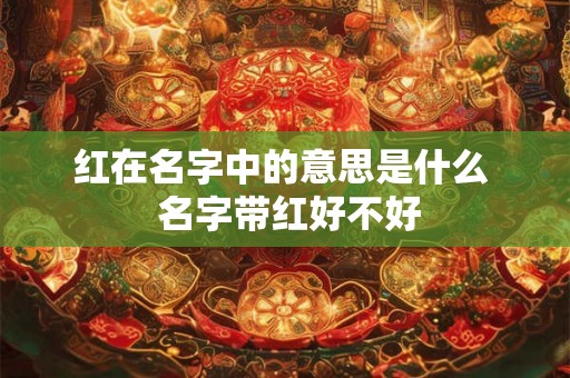 红在名字中的意思是什么  名字带红好不好