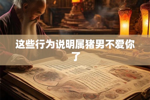 这些行为说明属猪男不爱你了