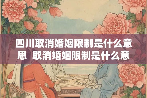 四川取消婚姻限制是什么意思  取消婚姻限制是什么意思啊