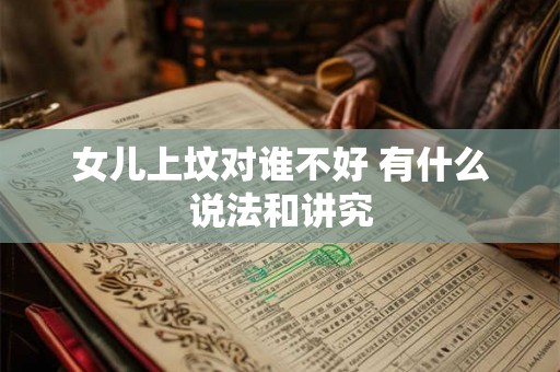 女儿上坟对谁不好 有什么说法和讲究 女儿上坟对谁不好 有什么说法和讲究