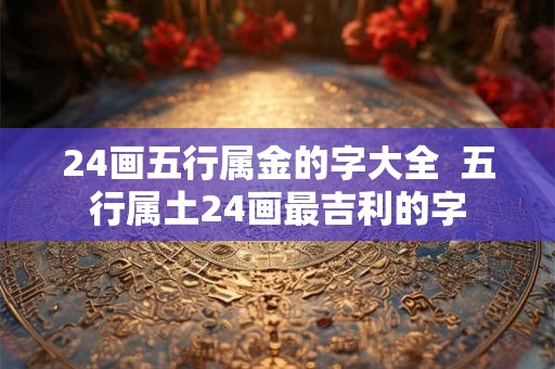 24画五行属金的字大全  五行属土24画最吉利的字