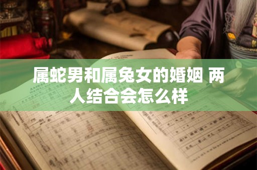 属蛇男和属兔女的婚姻 两人结合会怎么样