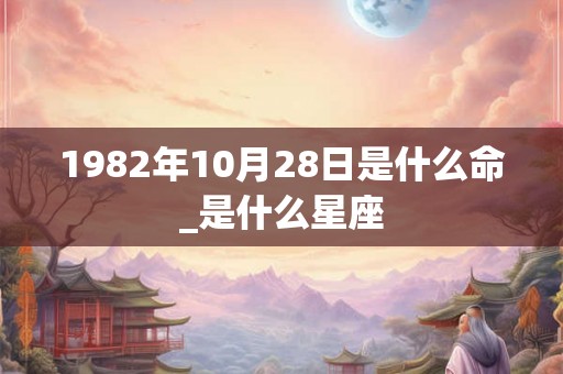 1982年10月28日是什么命_是什么星座