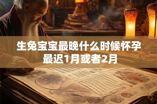 生兔宝宝最晚什么时候怀孕 最迟1月或者2月