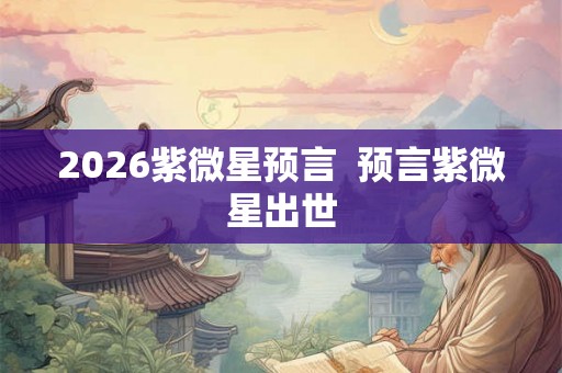 2026紫微星预言  预言紫微星出世