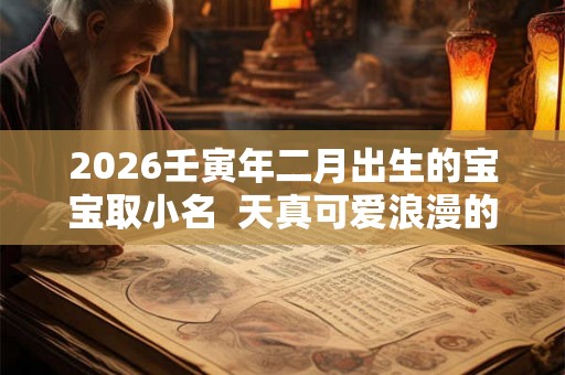 2026壬寅年二月出生的宝宝取小名  天真可爱浪漫的乳名