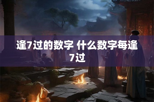 逢7过的数字 什么数字每逢7过