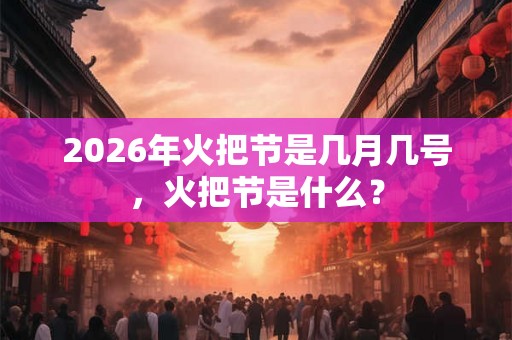 2026年火把节是几月几号，火把节是什么？