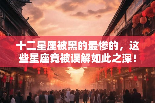 十二星座被黑的最惨的,这些星座竟被误解如此之深! 十二星座被黑的最惨的,这些星座竟被误解如此之深!