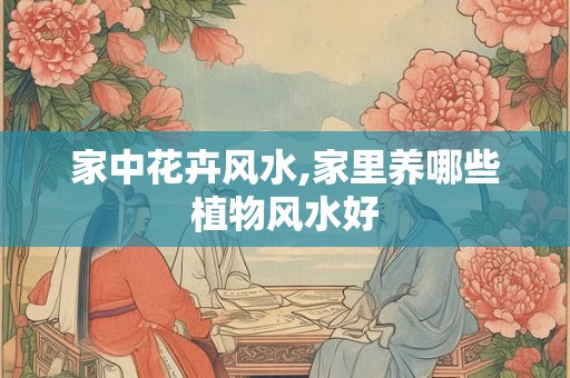 家中花卉风水,家里养哪些植物风水好