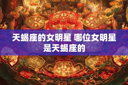 天蝎座的女明星 哪位女明星是天蝎座的