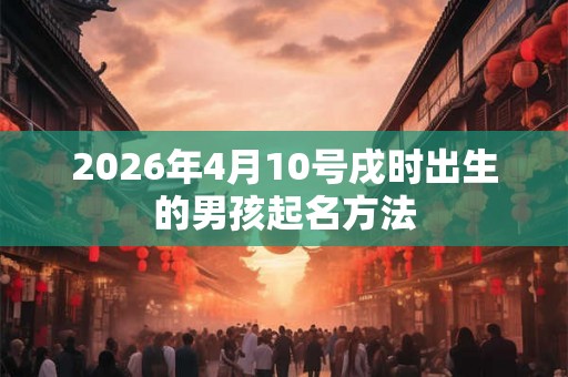 2026年4月10号戌时出生的男孩起名方法