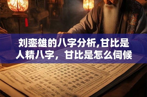 刘銮雄的八字分析,甘比是人精八字，甘比是怎么伺候大刘的
