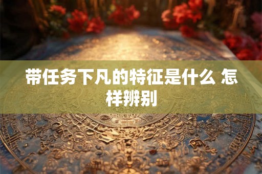 带任务下凡的特征是什么 怎样辨别
