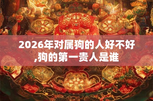 2026年对属狗的人好不好,狗的第一贵人是谁