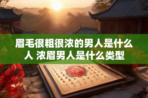 眉毛很粗很浓的男人是什么人 浓眉男人是什么类型 眉毛很粗很浓的男人是什么人 浓眉男人是什么类型