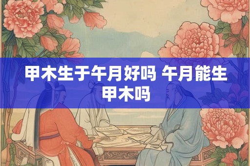 甲木生于午月好吗 午月能生甲木吗
