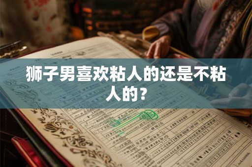 狮子男喜欢粘人的还是不粘人的？