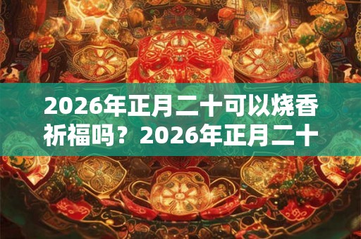 2026年正月二十可以烧香祈福吗?2026年正月二十卦象好吗? 2026年正月二十可以烧香祈福吗?2026年正月二十卦象好吗?