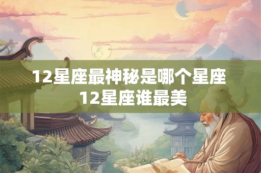12星座最神秘是哪个星座 12星座谁最美 12星座最神秘是哪个星座 12星座谁最美