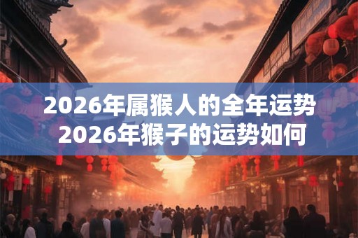 2026年属猴人的全年运势 2026年猴子的运势如何