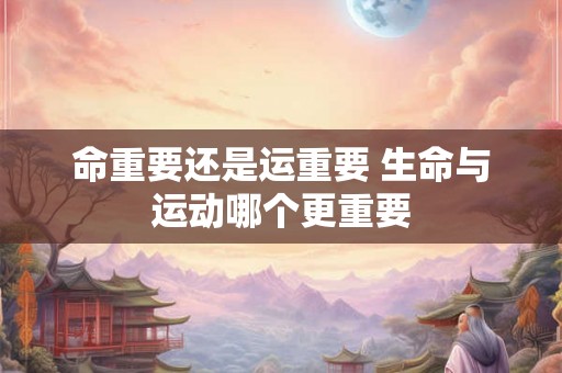 命重要还是运重要 生命与运动哪个更重要 命重要还是运重要 生命与运动哪个更重要
