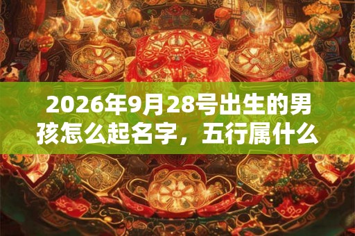2026年9月28号出生的男孩怎么起名字，五行属什么