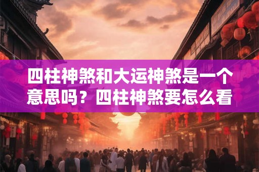 四柱神煞和大运神煞是一个意思吗？四柱神煞要怎么看？