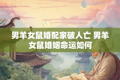 男羊女鼠婚配家破人亡 男羊女鼠婚姻命运如何