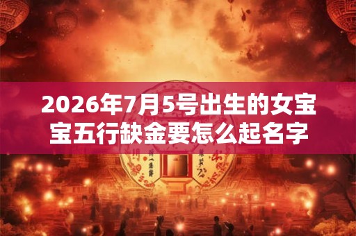 2026年7月5号出生的女宝宝五行缺金要怎么起名字