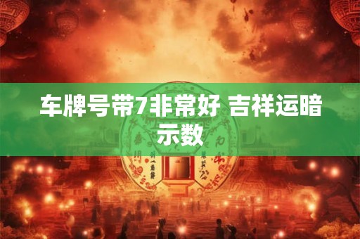 车牌号带7非常好 吉祥运暗示数