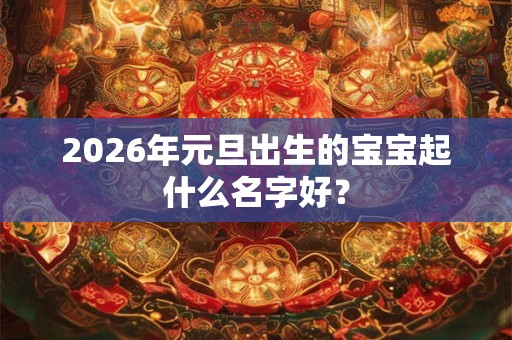 2026年元旦出生的宝宝起什么名字好？