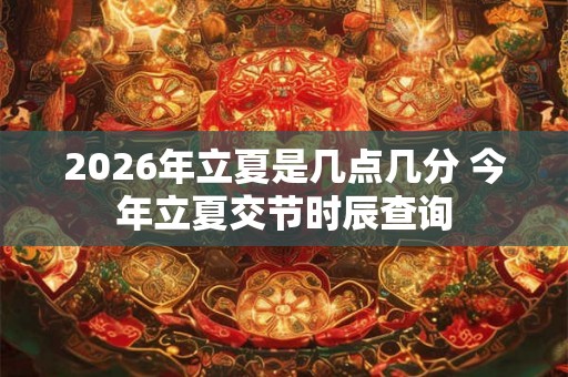 2026年立夏是几点几分 今年立夏交节时辰查询 2026年立夏是几点几分 今年立夏交节时辰查询