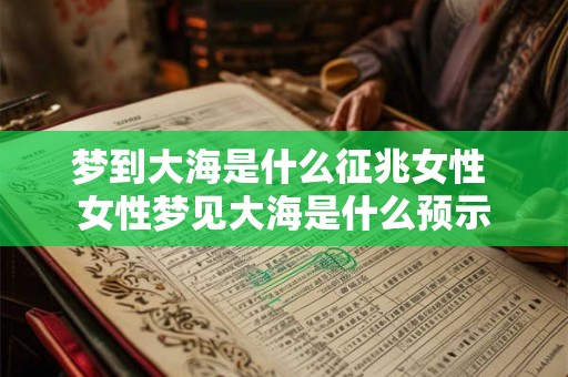 梦到大海是什么征兆女性 女性梦见大海是什么预示
