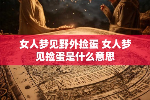 女人梦见野外捡蛋 女人梦见捡蛋是什么意思