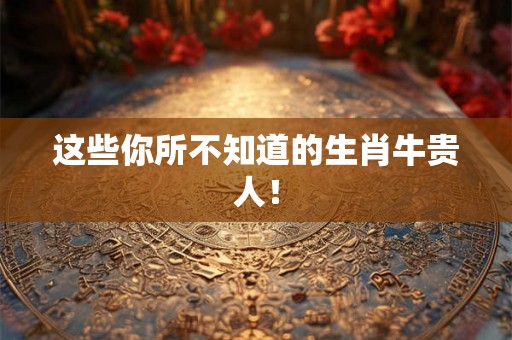 这些你所不知道的生肖牛贵人！