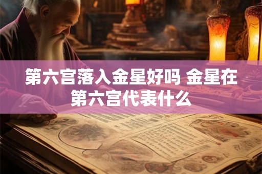 第六宫落入金星好吗 金星在第六宫代表什么