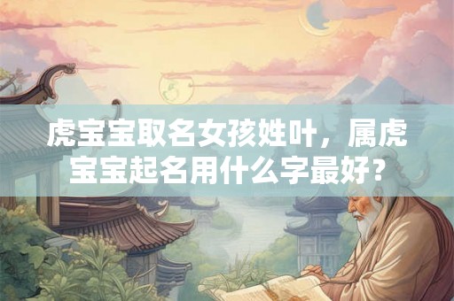 虎宝宝取名女孩姓叶,属虎宝宝起名用什么字最好? 虎宝宝取名女孩姓叶,属虎宝宝起名用什么字最好?