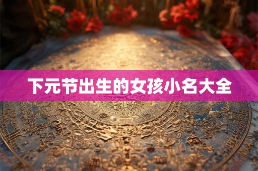 下元节出生的女孩小名大全 下元节出生的女孩小名大全