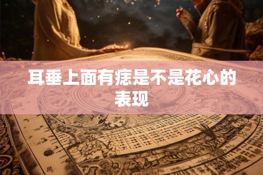 耳垂上面有痣是不是花心的表现