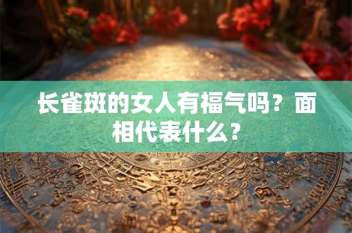 长雀斑的女人有福气吗？面相代表什么？