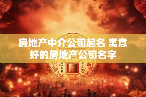 房地产中介公司起名 寓意好的房地产公司名字