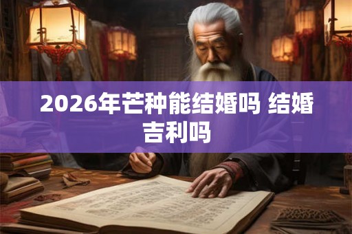 2026年芒种能结婚吗 结婚吉利吗