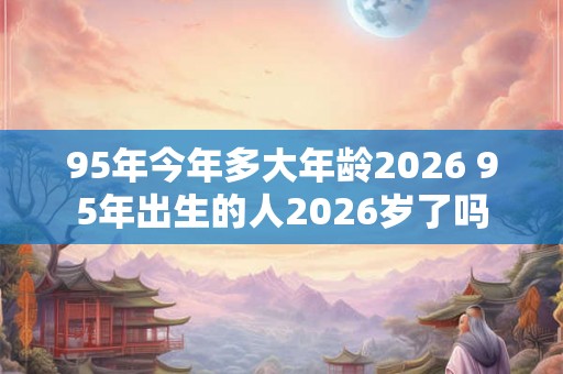 95年今年多大年龄2026 95年出生的人2026岁了吗