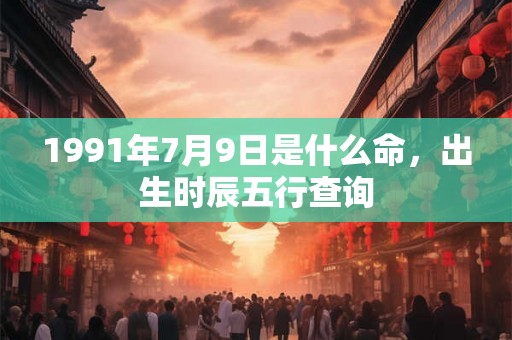 1991年7月9日是什么命，出生时辰五行查询